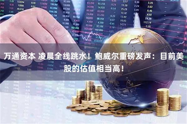万通资本 凌晨全线跳水！鲍威尔重磅发声：目前美股的估值相当高！