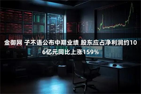 金御网 子不语公布中期业绩 股东应占净利润约106亿元同比上涨159%