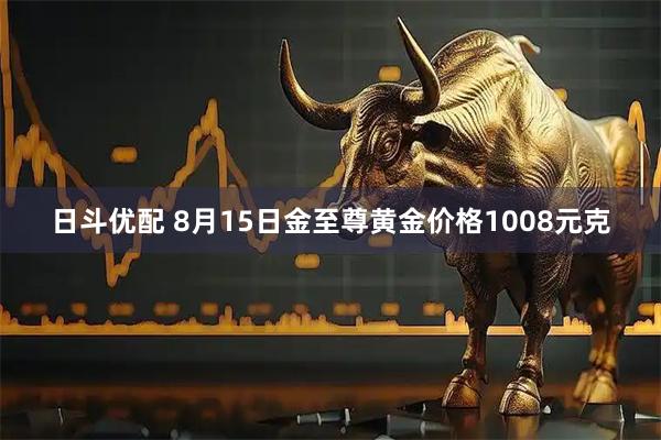 日斗优配 8月15日金至尊黄金价格1008元克