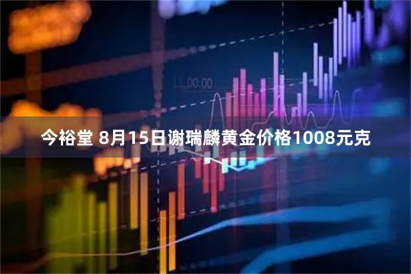 今裕堂 8月15日谢瑞麟黄金价格1008元克