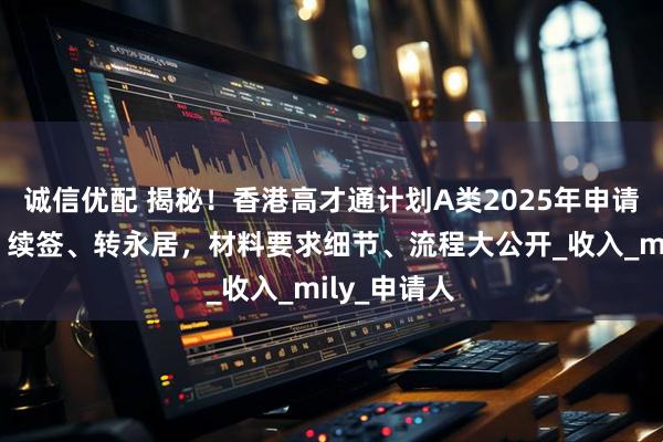诚信优配 揭秘！香港高才通计划A类2025年申请香港身份、续签、转永居，材料要求细节、流程大公开_收入_mily_申请人
