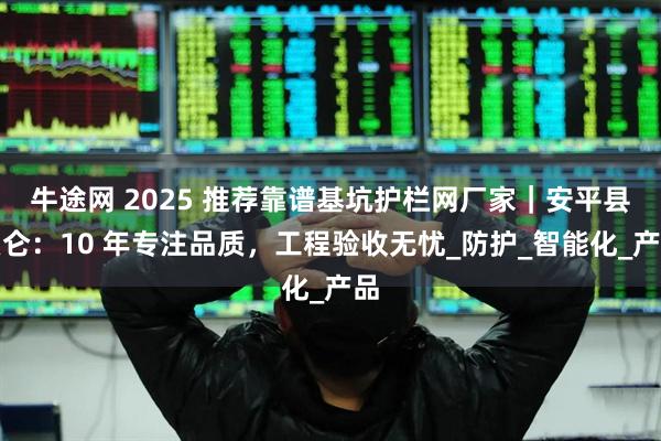 牛途网 2025 推荐靠谱基坑护栏网厂家｜安平县艾仑：10 年专注品质，工程验收无忧_防护_智能化_产品