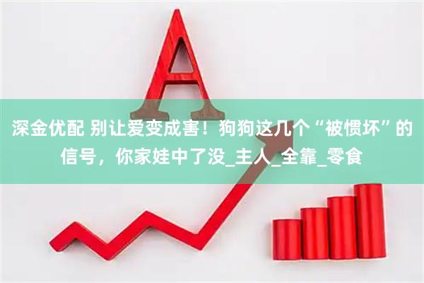 深金优配 别让爱变成害！狗狗这几个“被惯坏”的信号，你家娃中了没_主人_全靠_零食