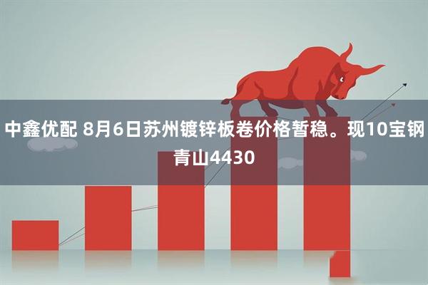 中鑫优配 8月6日苏州镀锌板卷价格暂稳。现10宝钢青山4430