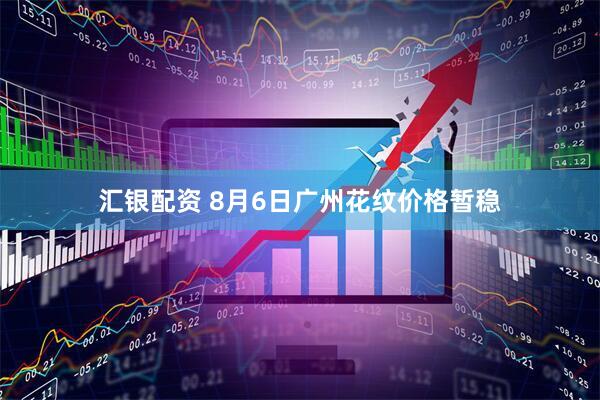 汇银配资 8月6日广州花纹价格暂稳