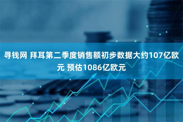 寻钱网 拜耳第二季度销售额初步数据大约107亿欧元 预估1086亿欧元