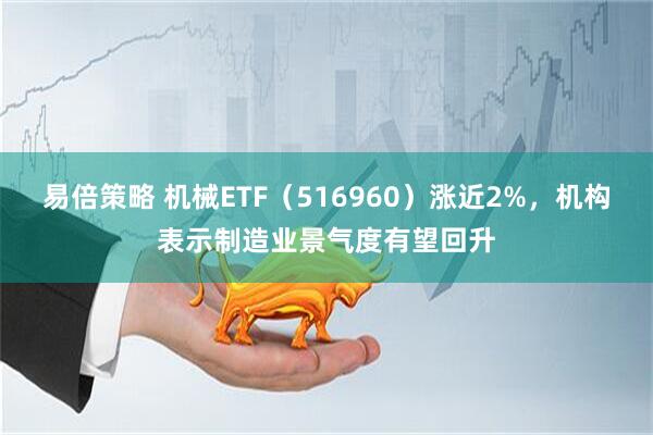 易倍策略 机械ETF（516960）涨近2%，机构表示制造业景气度有望回升