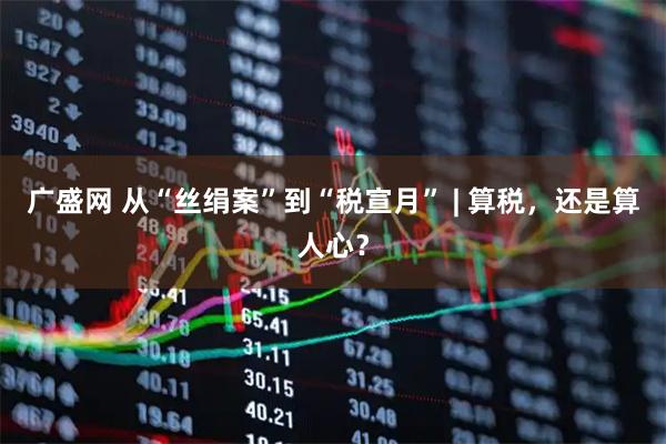 广盛网 从“丝绢案”到“税宣月” | 算税，还是算人心？
