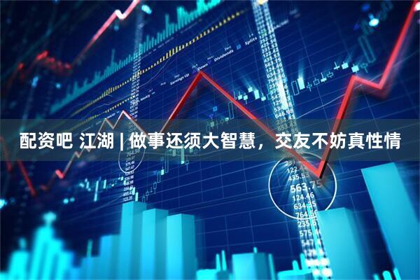 配资吧 江湖 | 做事还须大智慧，交友不妨真性情