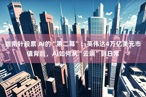 指南针股票 AI的“第二幕”：英伟达4万亿美元市值背后，AI如何从“云端”到日常