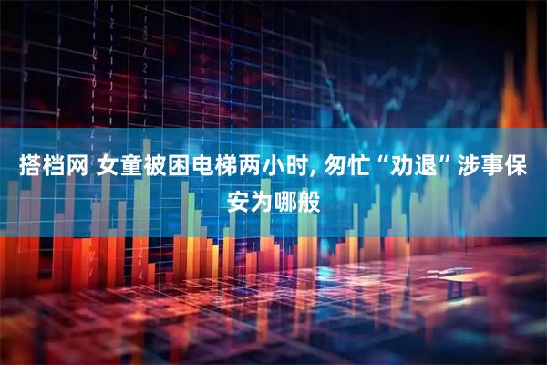 搭档网 女童被困电梯两小时, 匆忙“劝退”涉事保安为哪般