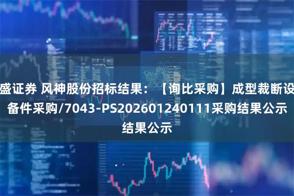 宏盛证券 风神股份招标结果：【询比采购】成型裁断设备备件采购/7043-PS202601240111采购结果公示