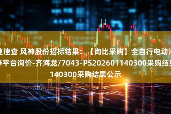 速速查 风神股份招标结果：【询比采购】全自行电动液压升降平台询价-齐海龙/7043-PS202601140300采购结果公示