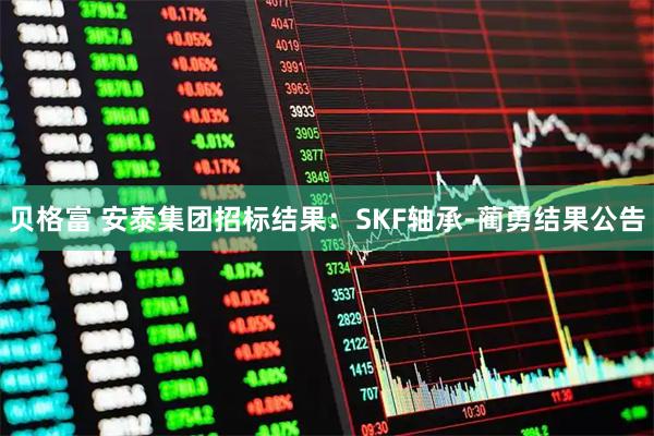贝格富 安泰集团招标结果：SKF轴承-蔺勇结果公告