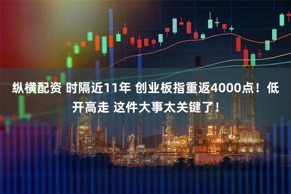 纵横配资 时隔近11年 创业板指重返4000点！低开高走 这件大事太关键了！