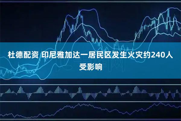杜德配资 印尼雅加达一居民区发生火灾约240人受影响
