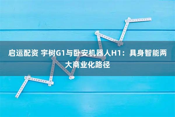 启运配资 宇树G1与卧安机器人H1：具身智能两大商业化路径