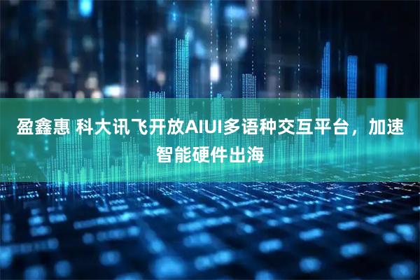 盈鑫惠 科大讯飞开放AIUI多语种交互平台，加速智能硬件出海